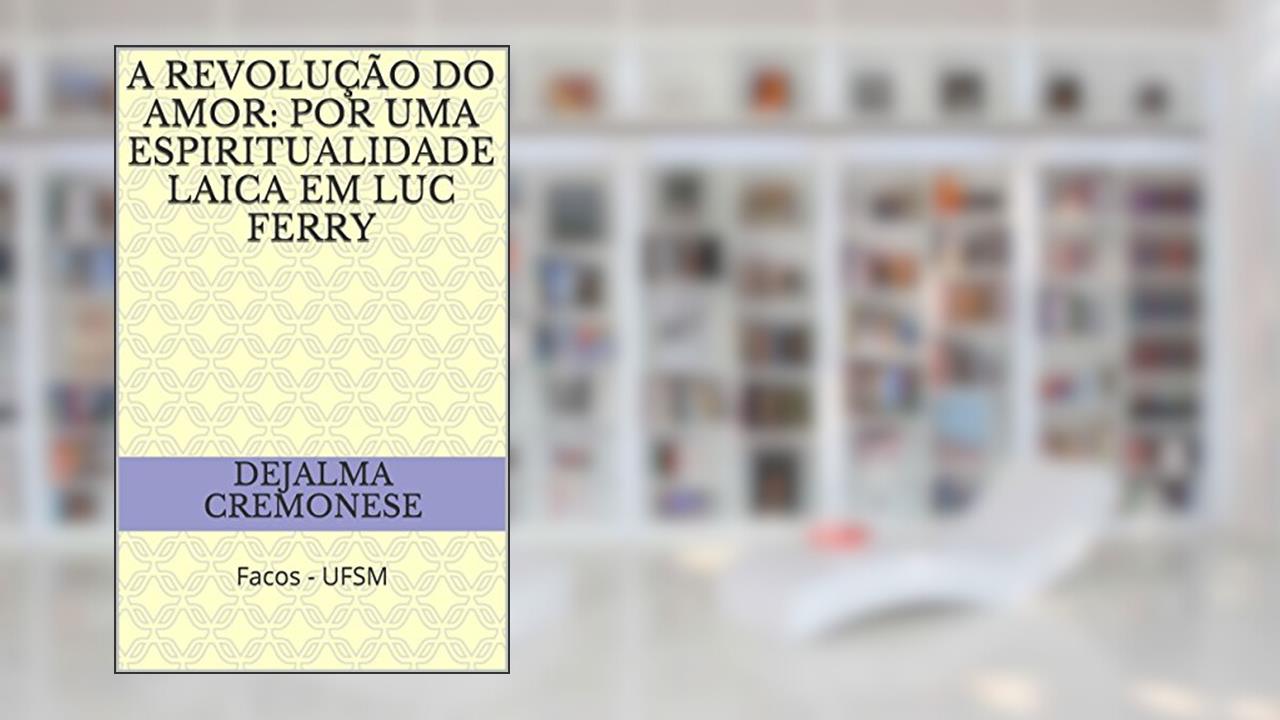 Capa de A revolução do amor: por uma espiritualidade laica em Luc Ferry: Facos - UFSM (Coleção Filosofia&Política Livro 9), do autor Dejalma Cremonese