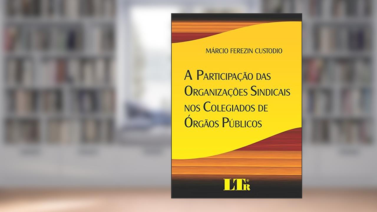 Capa de A Participação Das Organizações Sindicais Nos Colegiados De órgãos Públicos, do autor Márcio Ferezin Custodio