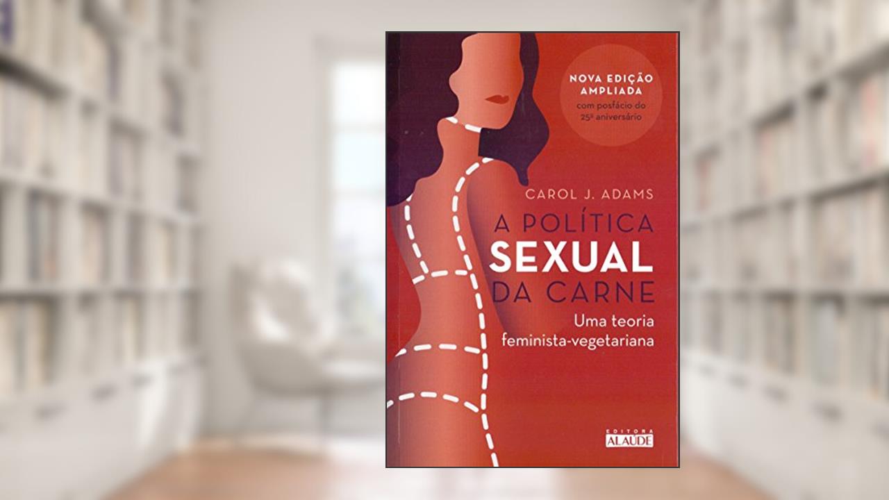 Capa de A Política Sexual da Carne: uma Teoria Crítica Feminista-vegetariana, do autor Carol J. Adams