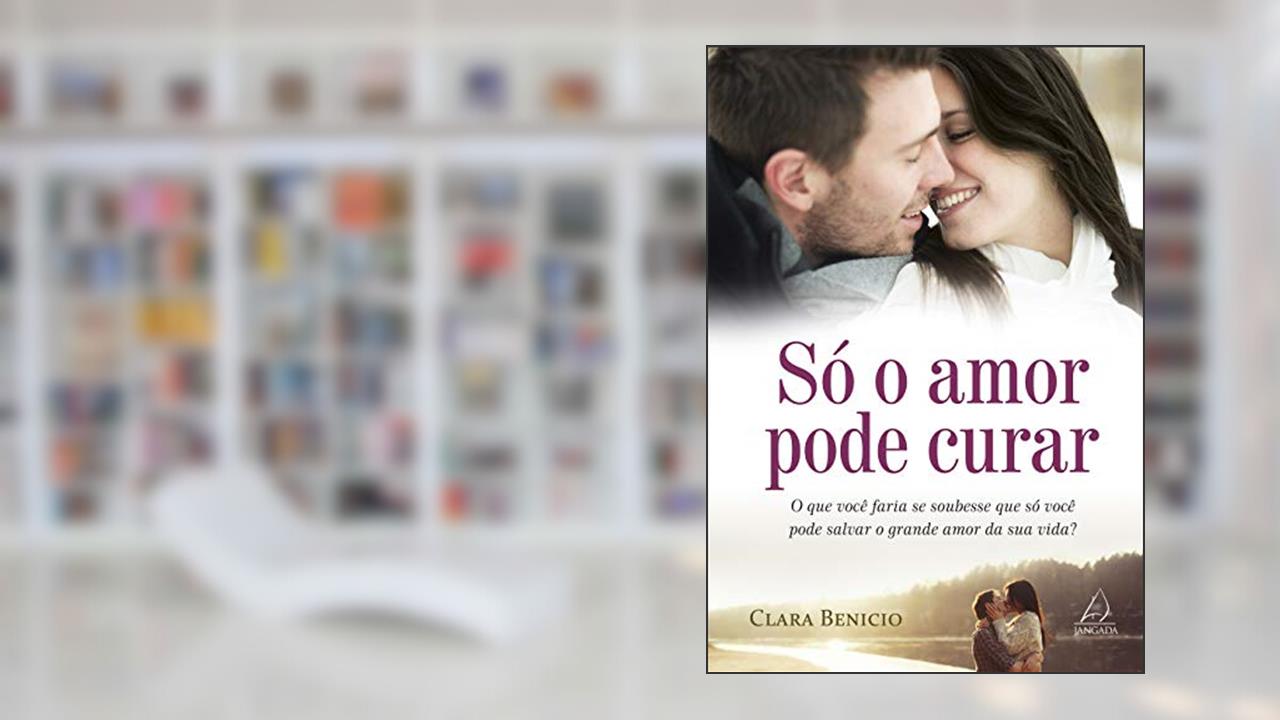 Capa de Só o Amor Pode Curar: o que Você Faria se Soubesse que só Você Pode Salvar o Grande Amor da sua Vida?, do autor Clara Benicio