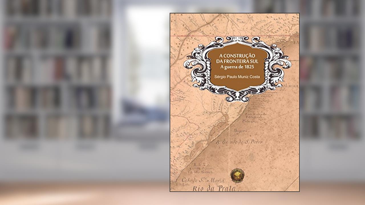 Capa de A construção da fronteira sul, A guerra de 1825, do autor Sérgio Paulo Muniz Costa