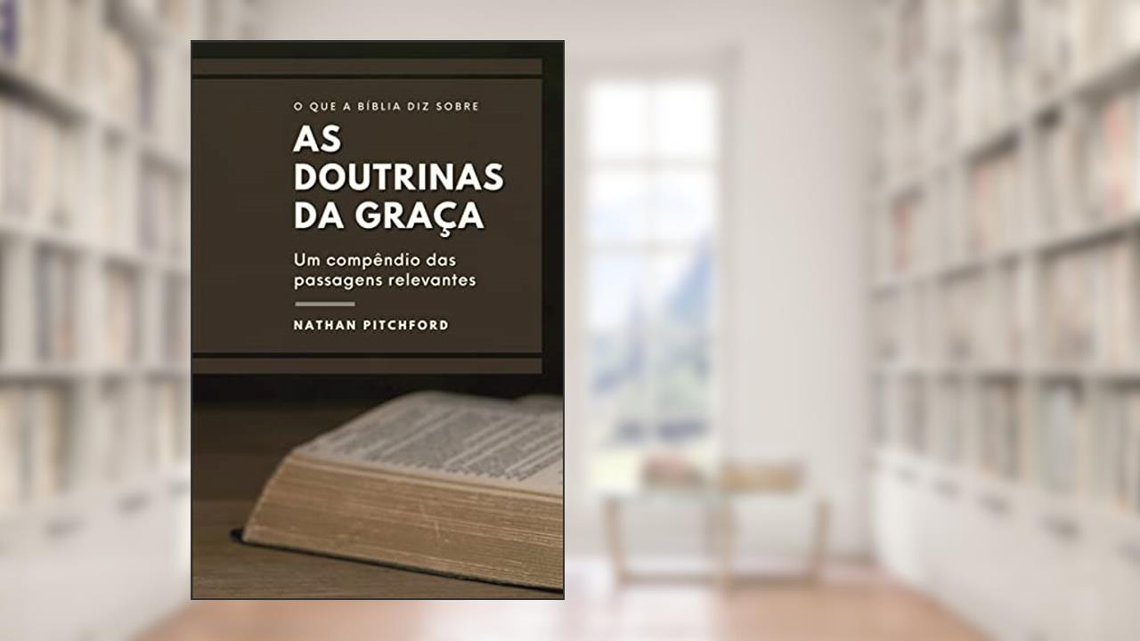 O Que A Bíblia Diz Sobre As Doutrinas Da Graça: Um Compêndio Das Passagens Relevantes, do autor Nathan Pichford