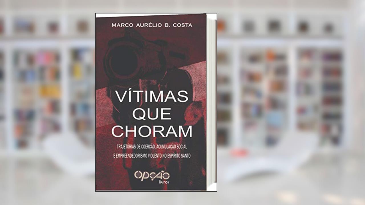 Capa de Vítimas que choram: trajetórias de coerção, acumulação social e empreendedorismo violento no Espírito Santo, do autor Marco Aurélio Borges Costa
