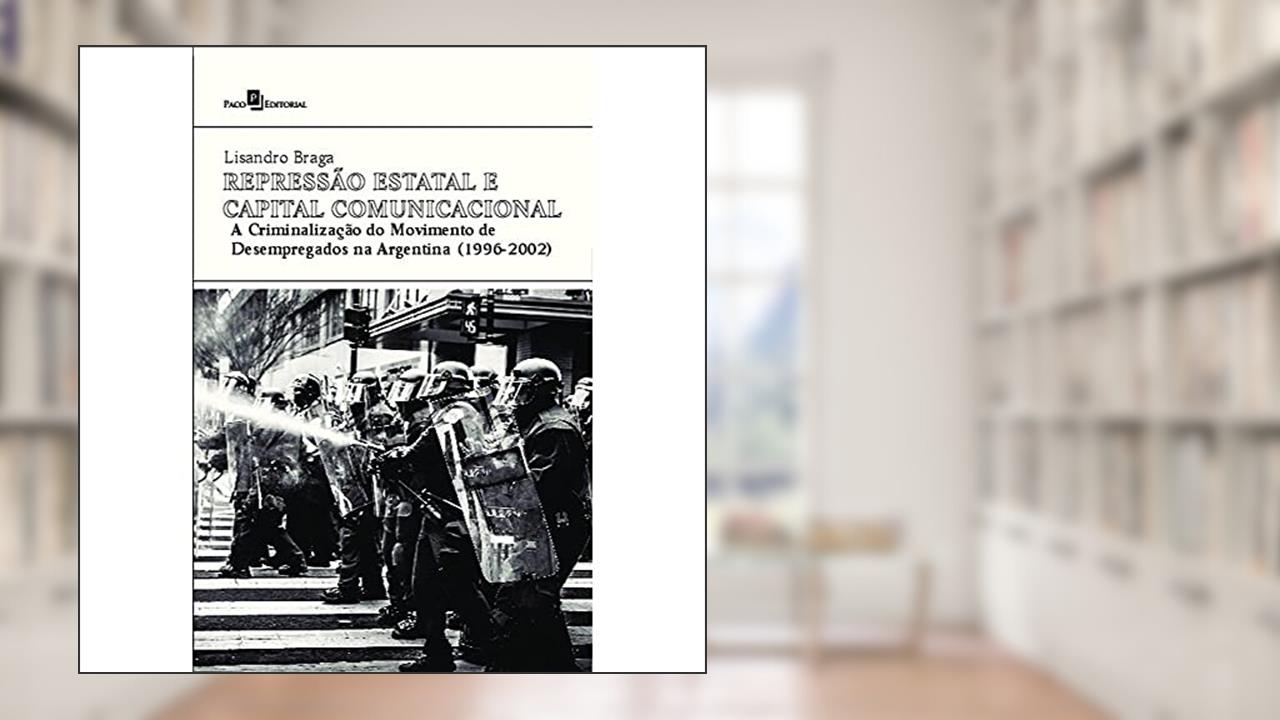 Capa de Repressão Estatal e Capital Comunicacional: a Criminalização do Movimento de Desempregados na Argentina (1996-2002), do autor Lisandro Braga