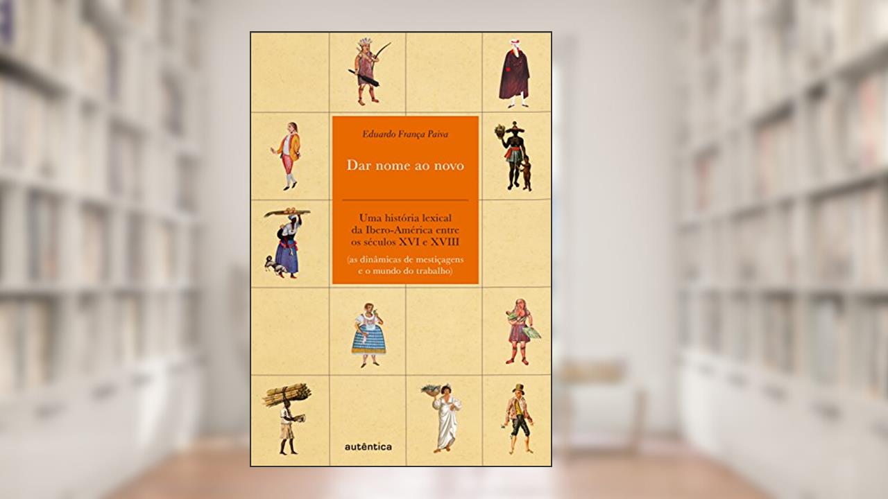 Capa de Dar nome ao novo: Uma história lexical da Ibero-América entre os séculos XVI e XVIII (as dinâmicas de mestiçagens e o mundo do trabalho), do autor Eduardo França Paiva