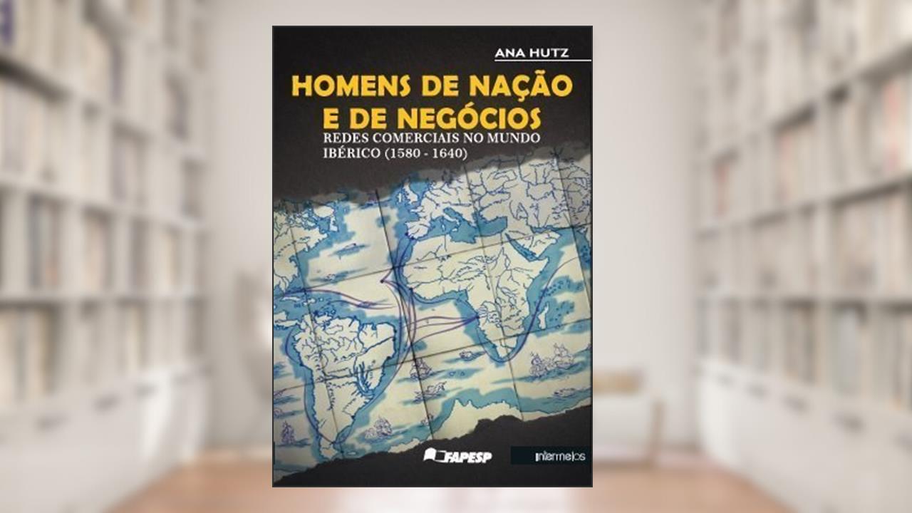 Capa de Homens de Nação e de Negócios. Redes Comerciais no Mundo Ibérico, do autor Ana Hutz