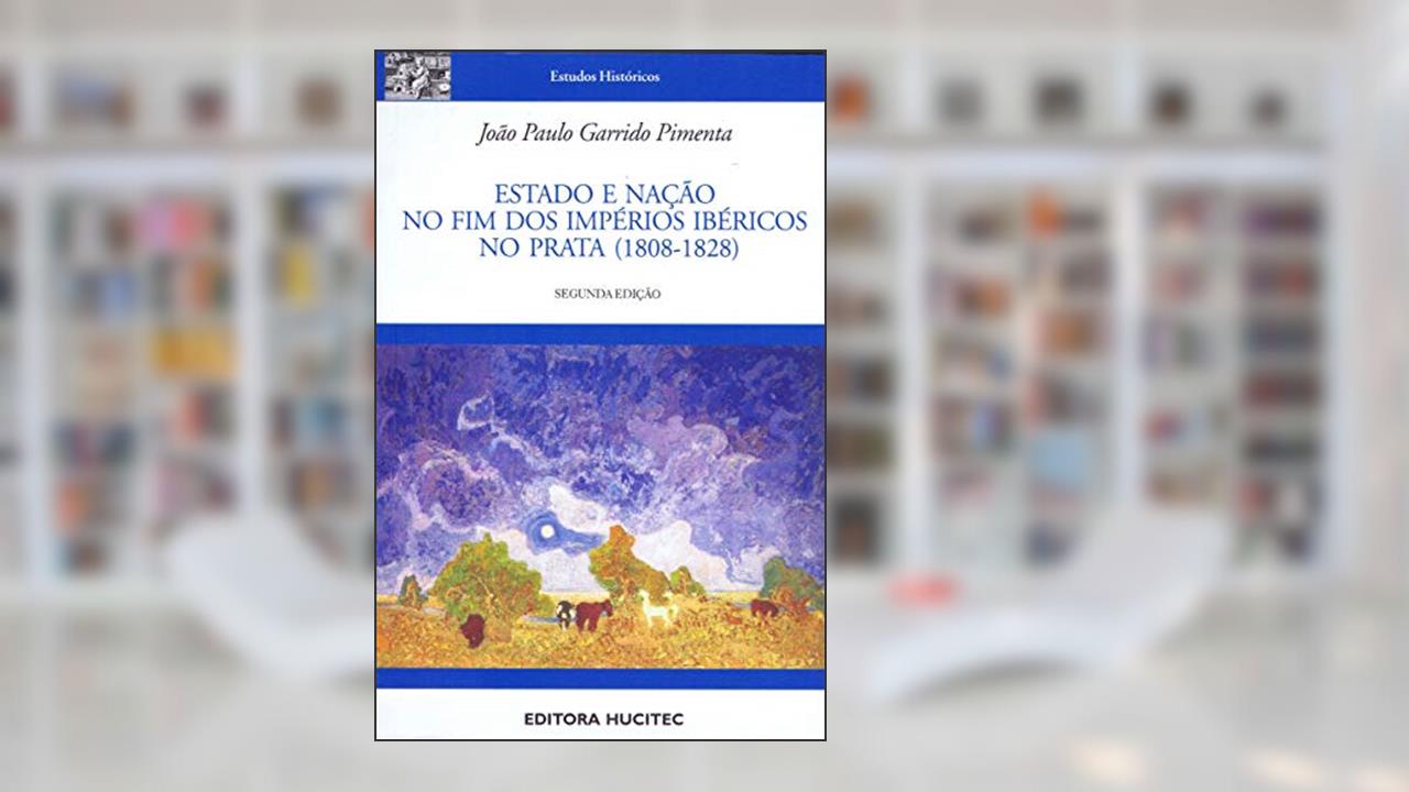 Capa de Estado e nação no fim dos Impérios Ibéricos no Prata (1808-1828), do autor João Paulo Garrido Pimenta