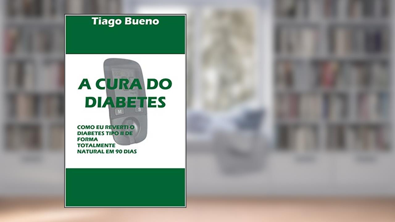 Capa de A CURA DO DIABETES: COMO EU REVERTI O DIABETES TIPO II DE FORMA TOTALMENTE NATURAL EM 90 DIAS, do autor TIAGO BUENO