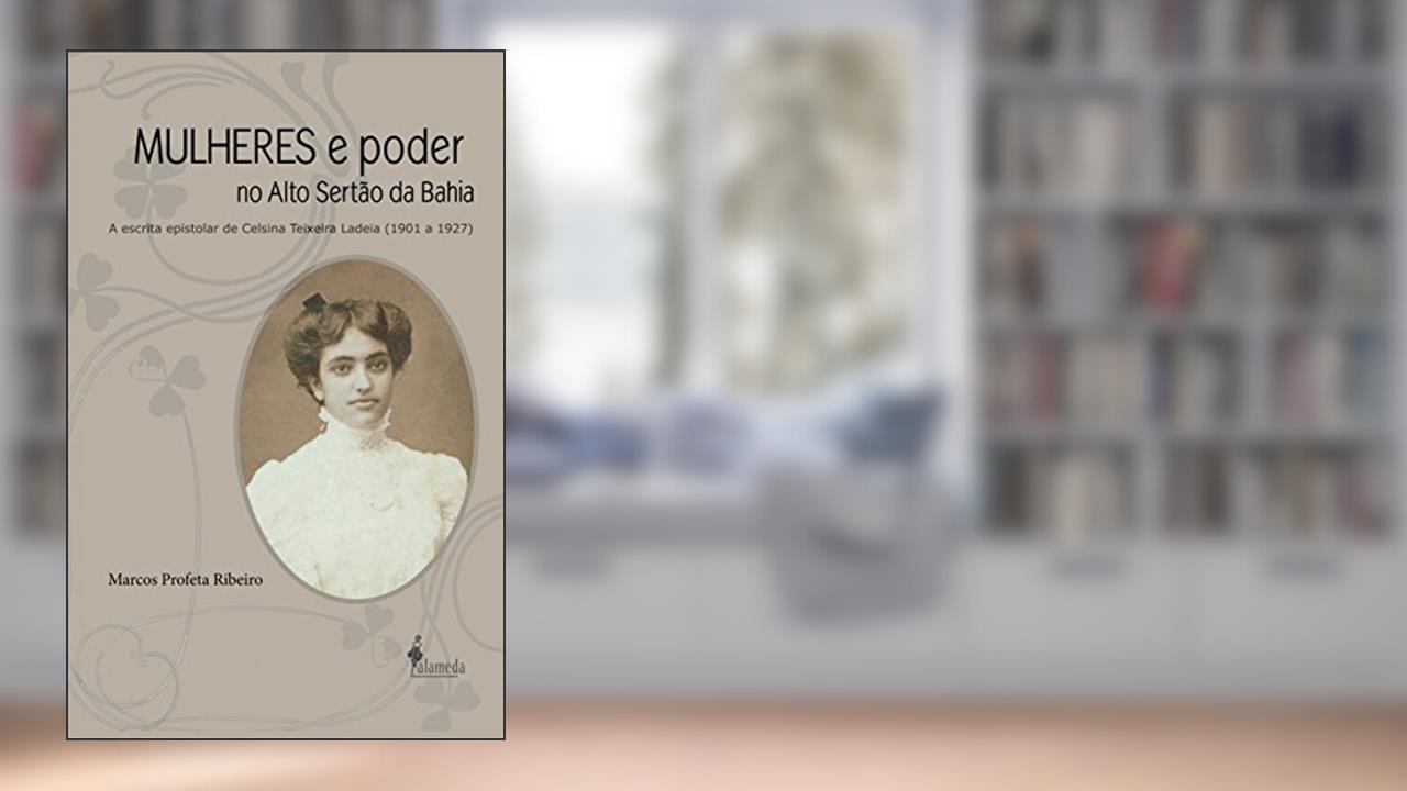 Capa de Mulheres e Poder no Alto Sertão da Bahia: a Escrita Epistolar de Celsina Teixeira Ladeia (1901 a 1927), do autor Marcos Profeta Ribeiro