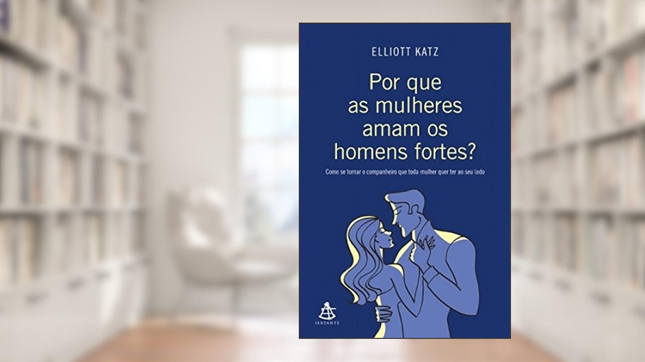 Capa de Por que as mulheres aman os homens fortes?: Como se tornar o companheiro que toda mulher quer ter ao seu lado, do autor Elliott Katz