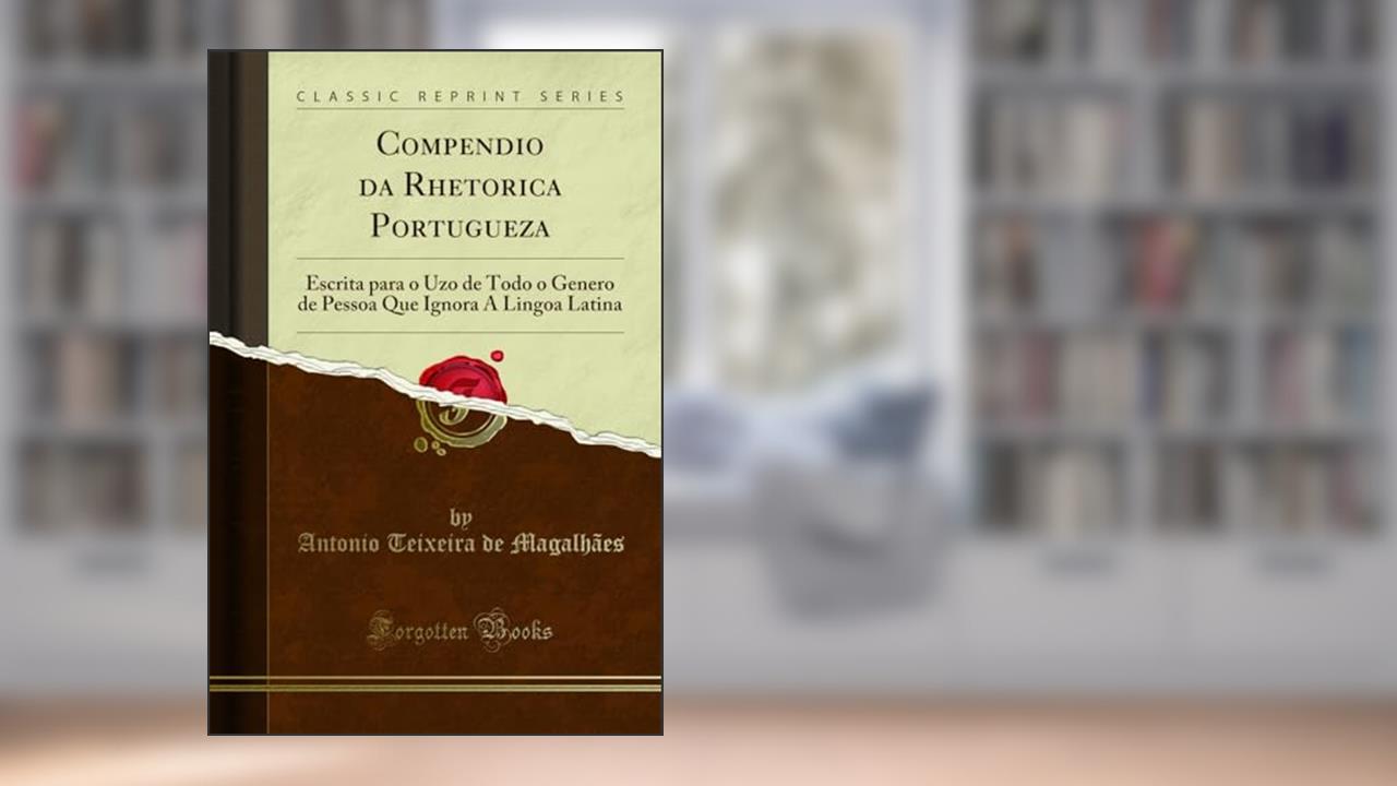 Capa de Compendio da Rhetorica Portugueza: Escrita para o Uzo de Todo o Genero de Pessoa Que Ignora A Lingoa Latina (Classic Reprint), do autor Antonio Teixeira de Magalhães