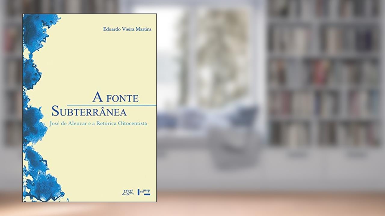 Capa de A Fonte Subterrânea - José de Alencar e a Retórica Oitocentista, do autor Eduardo Vieira Martins