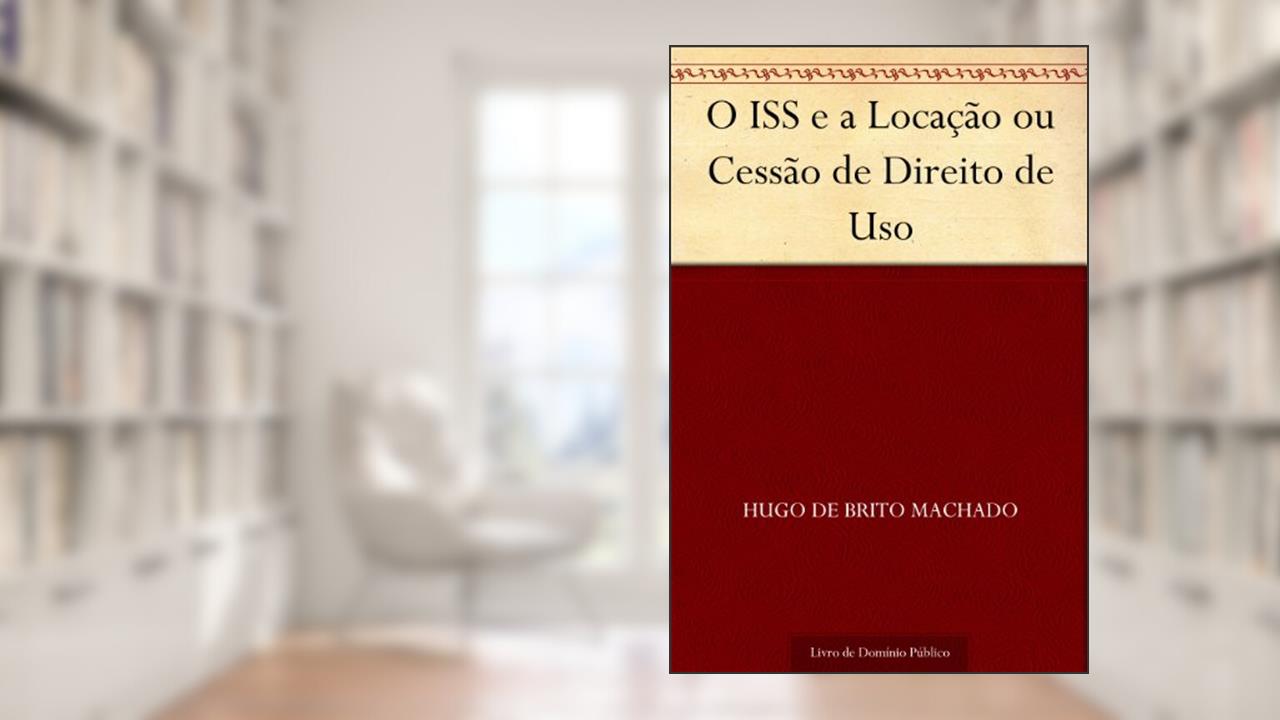 Capa de O ISS e a Locação ou Cessão de Direito de Uso, do autor Hugo de Brito Machado