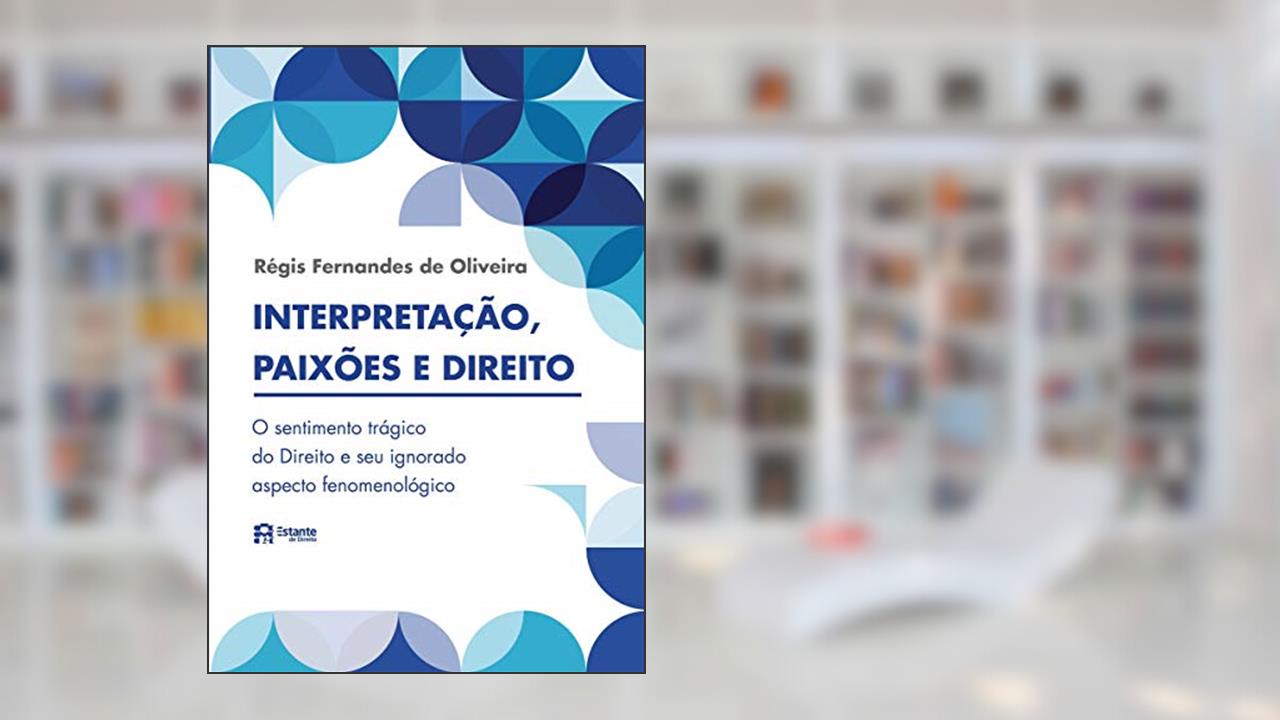 Interpretação, paixões e direito: o sentimento trágico do Direito e seu ignorado aspecto fenomenológico, de Régis Fernandes de Oliveira