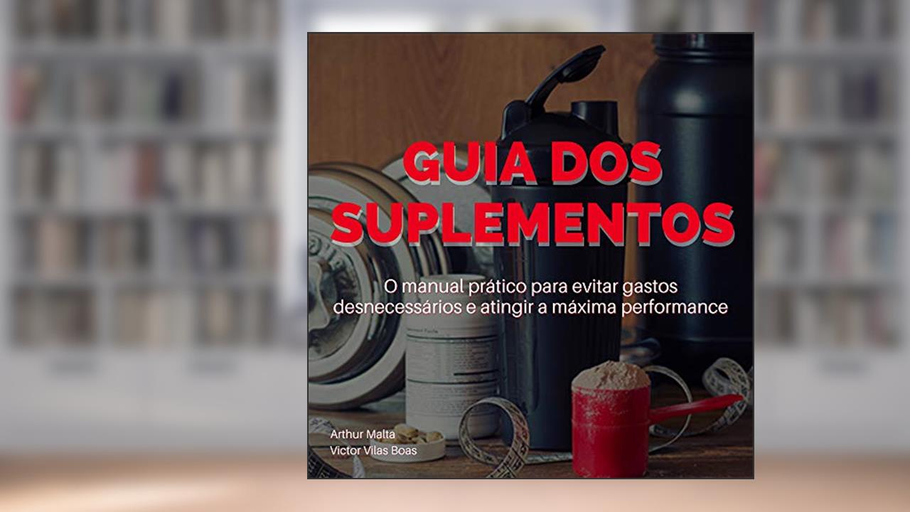 GUIA DOS SUPLEMENTOS: O manual prático para evitar gastos desnecessários e atingir a máxima performance., de Victor Vilas Boas; Arthur Malta