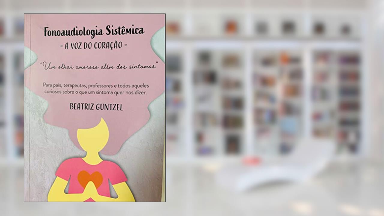 Fonoaudiologia Sistêmica : a voz do coração: Para pais, terapeutas , professores e todos aqueles curiosos sobre o que um sintoma quer nos dizer, do autor Beatriz Guntzel