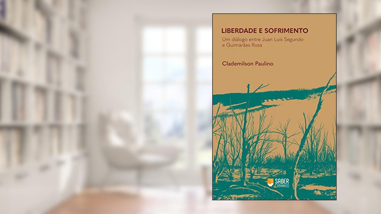 Liberdade e sofrimento: Um diálogo entre Juan Luis Segundo e Guimarães Rosa, de Clademilson Paulino