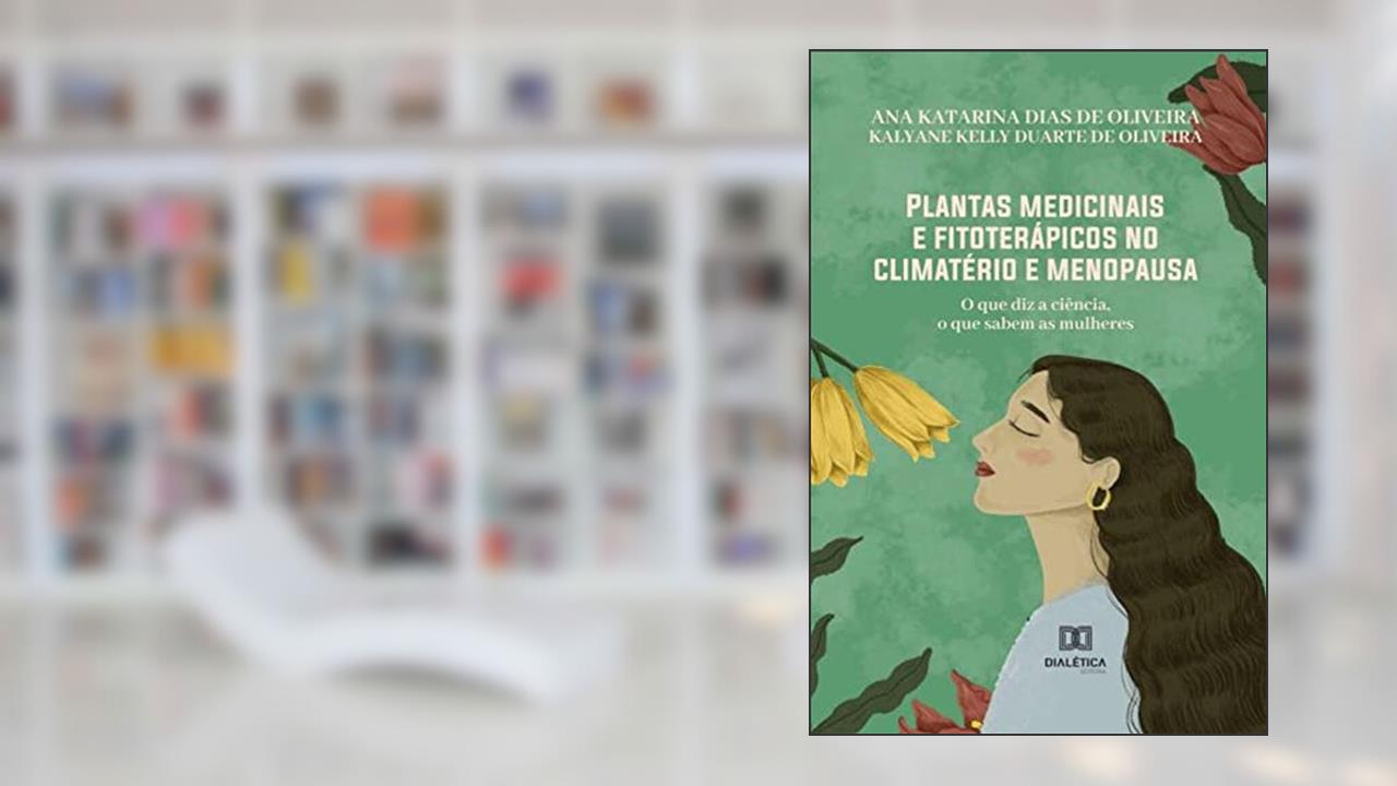 Plantas medicinais e fitoterápicos no climatério e menopausa: o que diz a ciência, o que sabem as mulheres, do autor Ana Katarina Dias de Oliveira;Kalyane Kelly Duarte de Oliveira