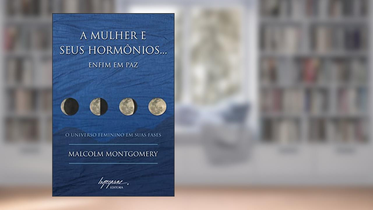 A Mulher e Seus Hormônios. Enfim em paz: o Universo Feminino em Suas Fases, de Malcolm Montgomery