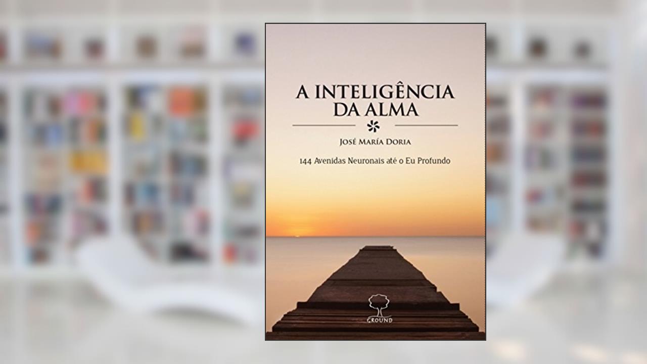 Capa de A Inteligência da Alma: 144 Avenidas Neuronais Até o eu Profundo, do autor José Maria Doria