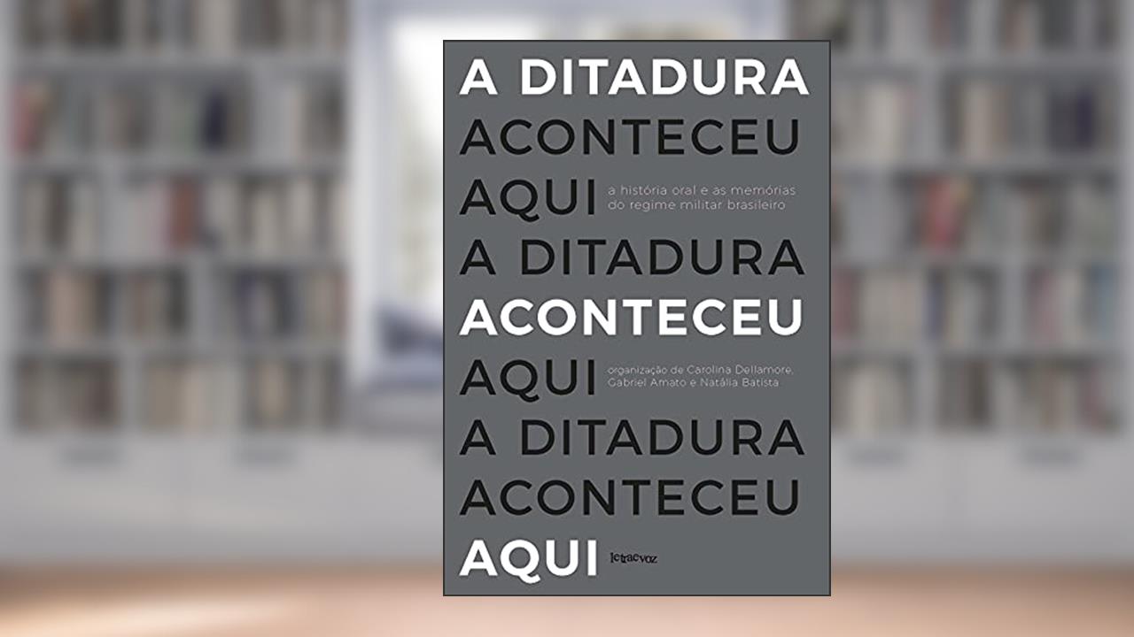 Capa de A ditadura aconteceu aqui: A história oral e as memórias do regime militar brasileiro, do autor Carolina Dellamore; Gabriel Amato; Natália Batista