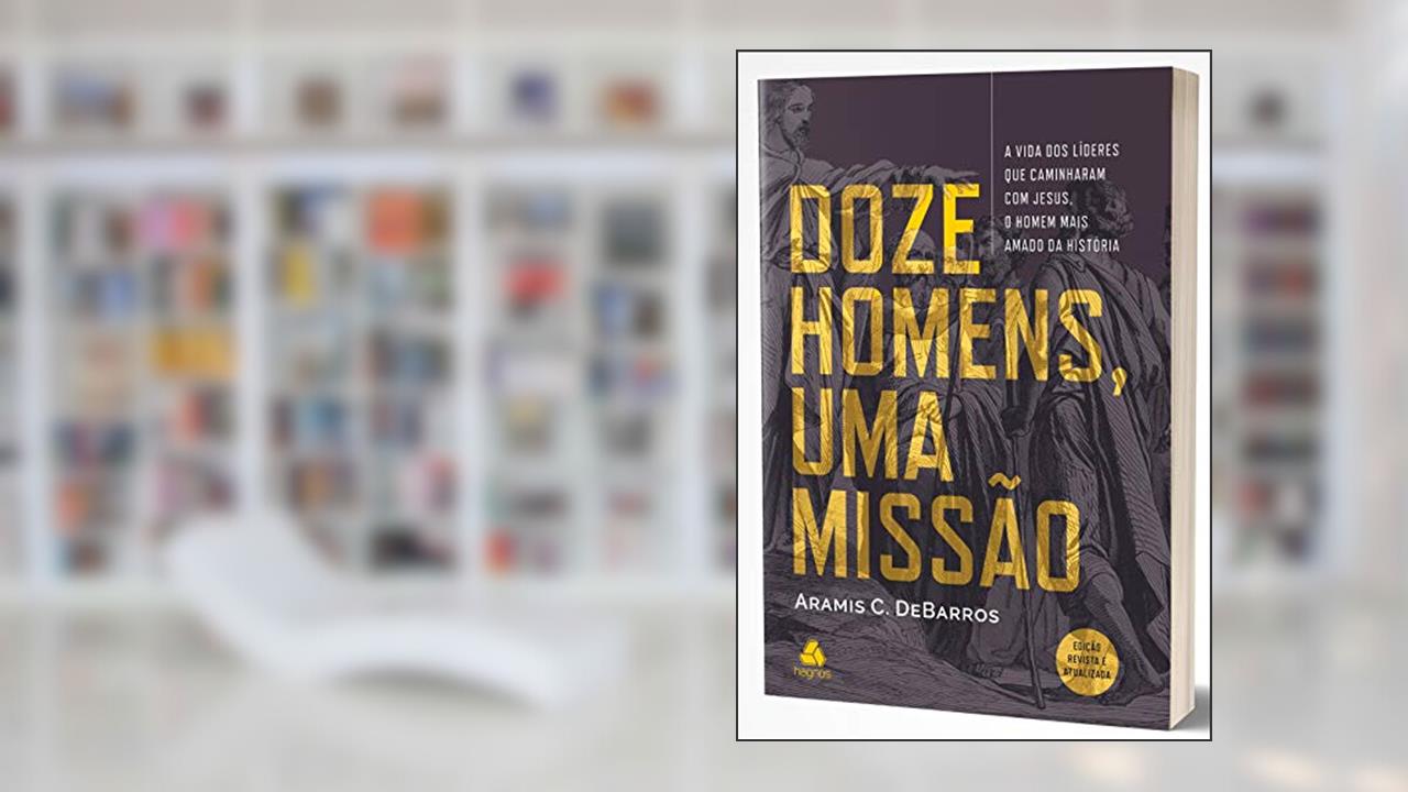 Doze homens, uma missão: A vida dos líderes que caminharam com Jesus, o homem mais amado da história, do autor Aramis C. de Barros
