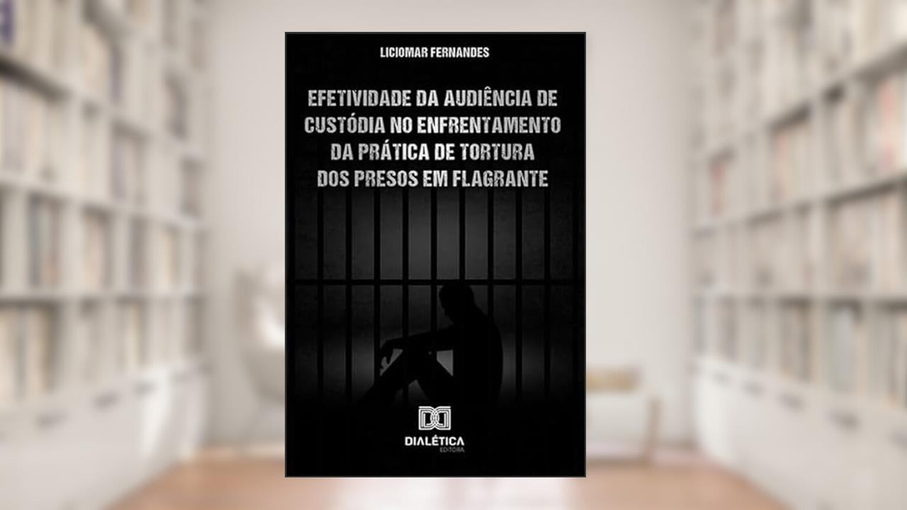 Capa de Efetividade da Audiência de Custódia no enfrentamento da prática de tortura dos presos em flagrante, do autor Liciomar Fernandes