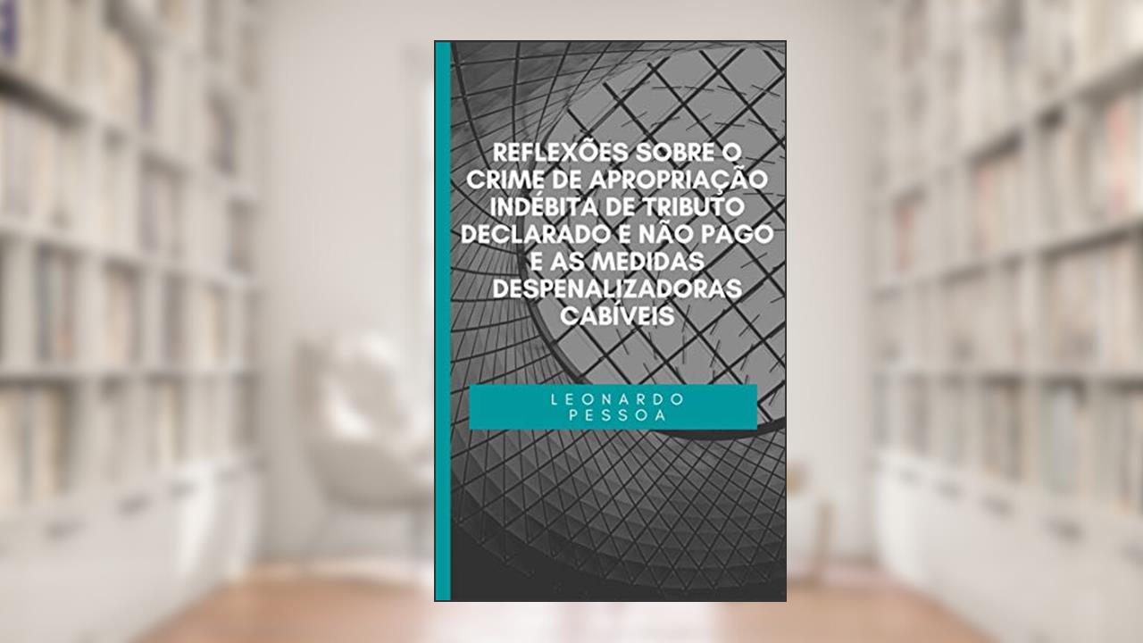 Capa de REFLEXÕES SOBRE O CRIME DE APROPRIAÇÃO INDÉBITA DE TRIBUTO DECLARADO E NÃO PAGO E AS MEDIDAS DESPENALIZADORAS CABÍVEIS, do autor Leonardo Pessoa