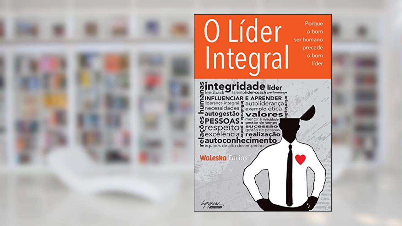Capa de O Líder Integral: Porque o bom ser Humano Precede o bom Líder, do autor Waleska Farias