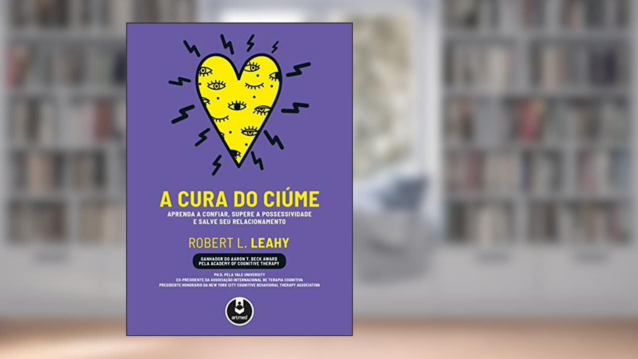Capa de A Cura do Ciúme: Aprenda a Confiar, Supere a Possessividade e Salve seu Relacionamento, do autor Robert L. Leahy