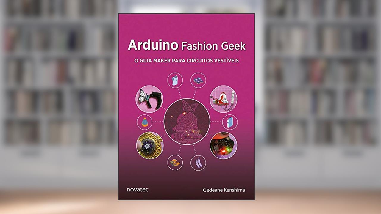 Capa de Arduino Fashion Geek: o Guia Maker Para Circuitos Vestíveis, do autor Gedeane Kenshima