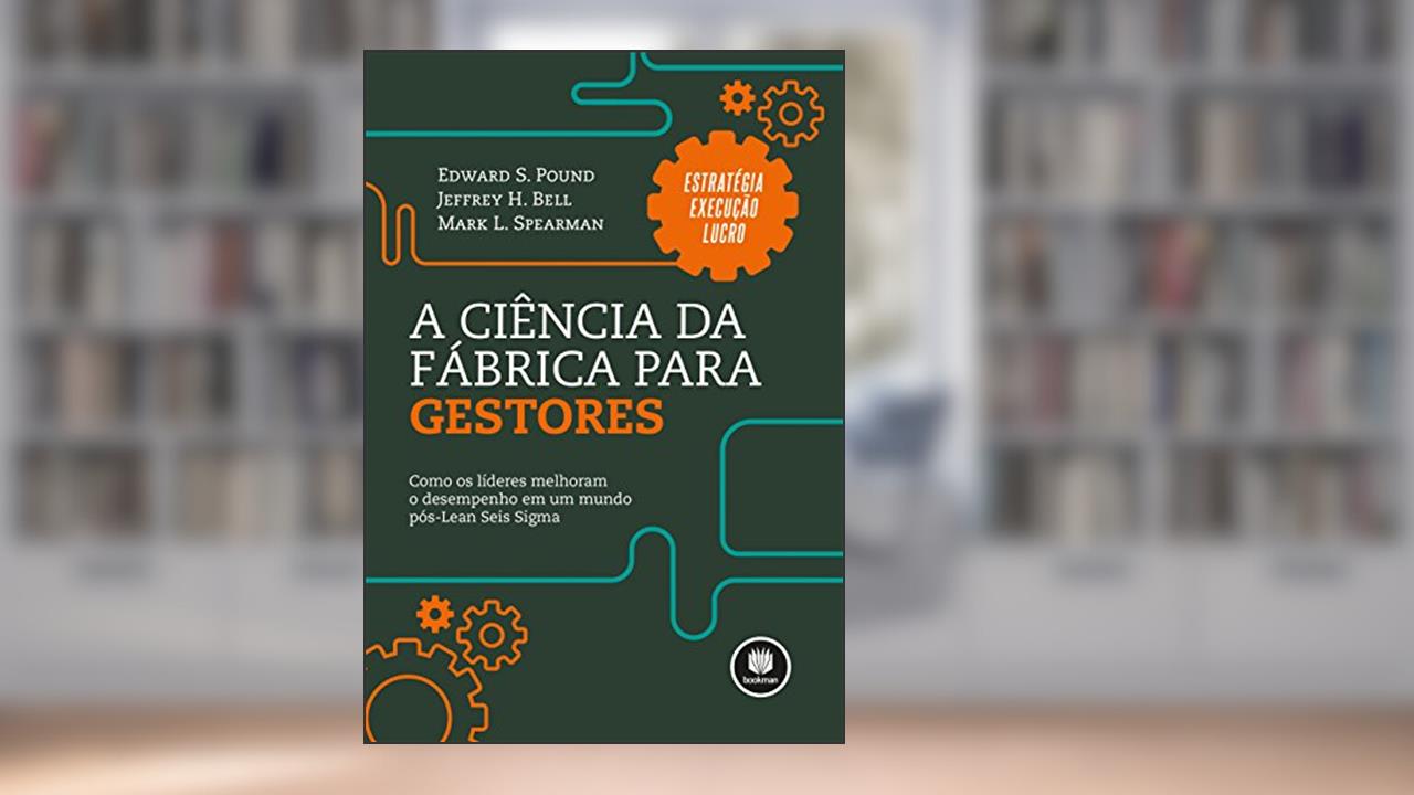 A Ciência da Fábrica para Gestores: Como os Líderes Melhoram o Desempenho em um Mundo Pós-Lean Seis Sigmas, do autor Edward S. Pound; Jeffrey H. Bell; Mark L. Spearman