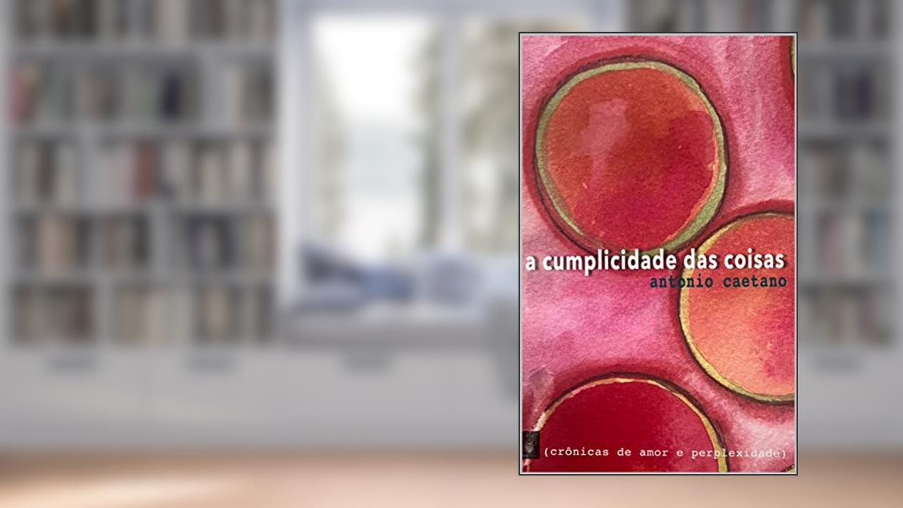 Capa de A Cumplicidade das Coisas (Crônicas de amor e perplexidade Livro 1), do autor Antonio Caetano