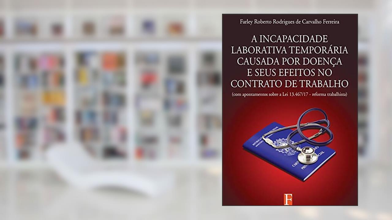 Capa de A Incapacidade Laborativa Temporária Causada Por Doença E Seus Efeitos No Contrato De Trabalho, do autor Farley Roberto Rodrigues De Carvalho Ferreira