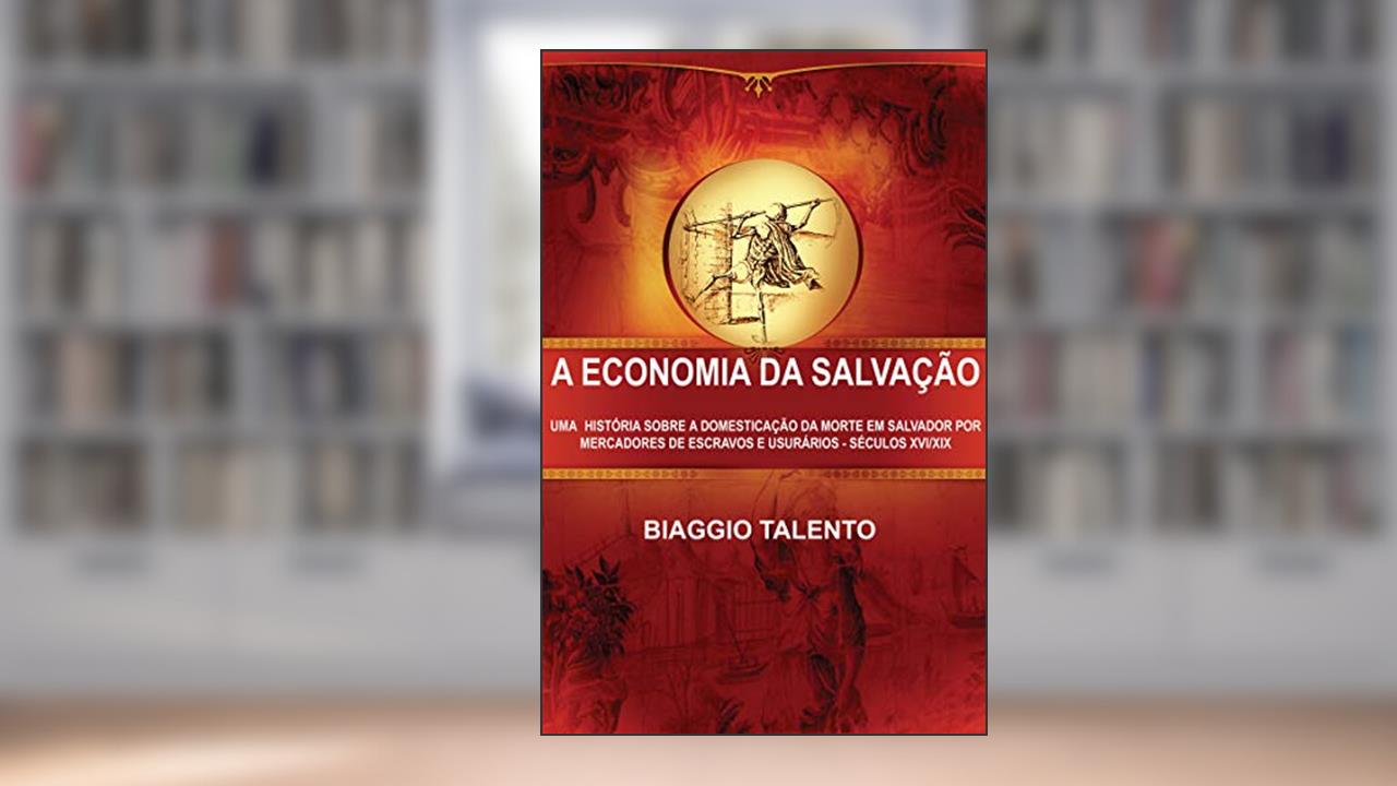Capa de A ECONOMIA DA SALVAÇÃO : UMA HISTÓRIA SOBRE A DOMESTICAÇÃO DA MORTE EM SALVADOR POR MERCADORES DE ESCRAVOS E USURÁRIOS - SÉCULOS XVI/XIX, do autor BIAGGIO TALENTO