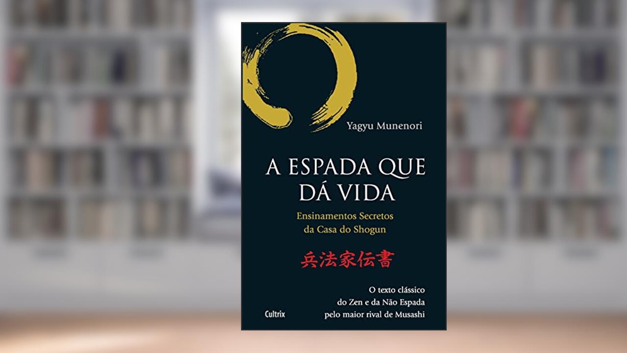 Capa de A Espada que dá Vida: Ensinamentos Secretos da Casa de Shogun - O Texto Clássico do zen e da Não Espada Pelo Maior Rival de Musashi, do autor Yagyu Munenori