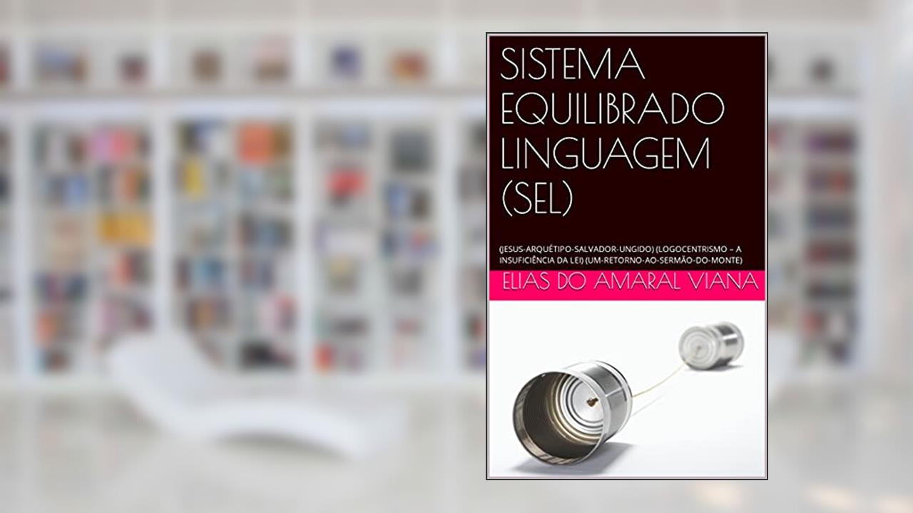 SISTEMA EQUILIBRADO LINGUAGEM (SEL): (JESUS-ARQUÉTIPO-SALVADOR-UNGIDO) (LOGOCENTRISMO - A INSUFICIÊNCIA DA LEI) (UM-RETORNO-AO-SERMÃO-DO-MONTE), do autor Elias do Amaral Viana