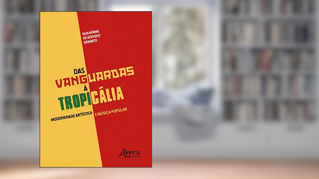 Capa de Das vanguardas à tropicália: modernidade artística e música popular, do autor Guilherme de Azevedo Granato