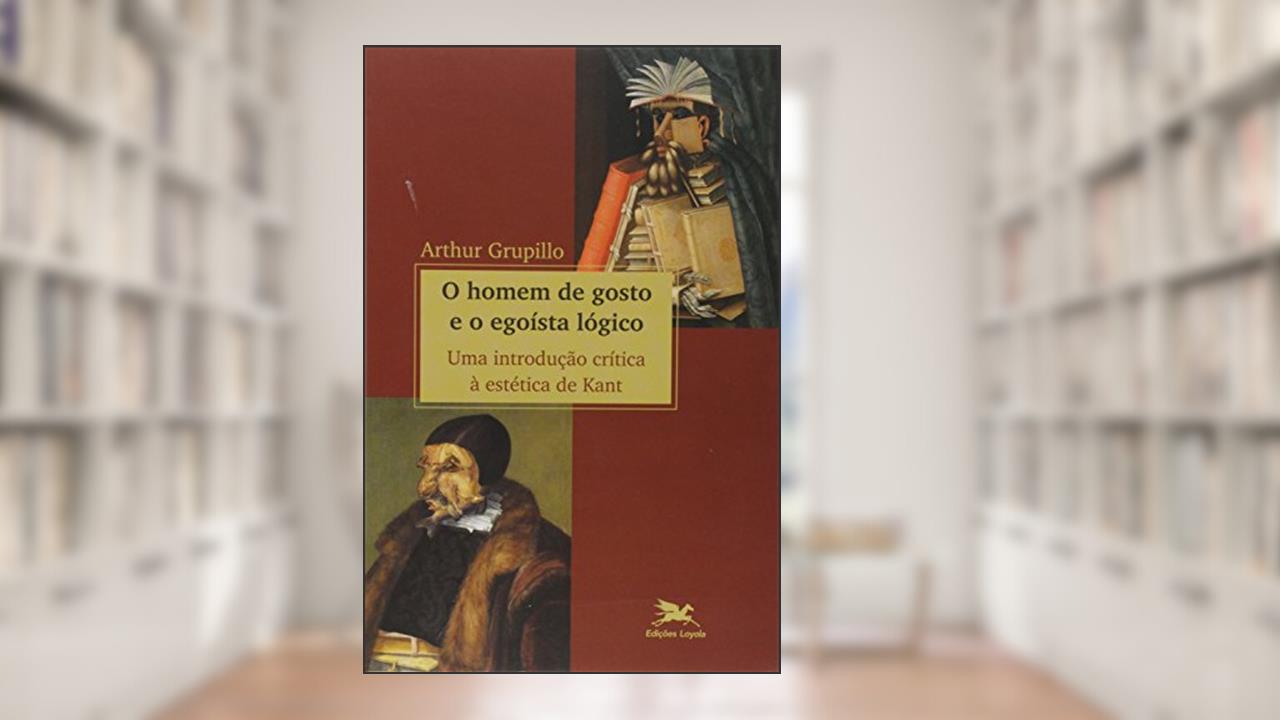Capa de O homem de gosto e o egoísta lógico - Uma introdução crítica à estética de Kant, do autor Arthur Grupillo