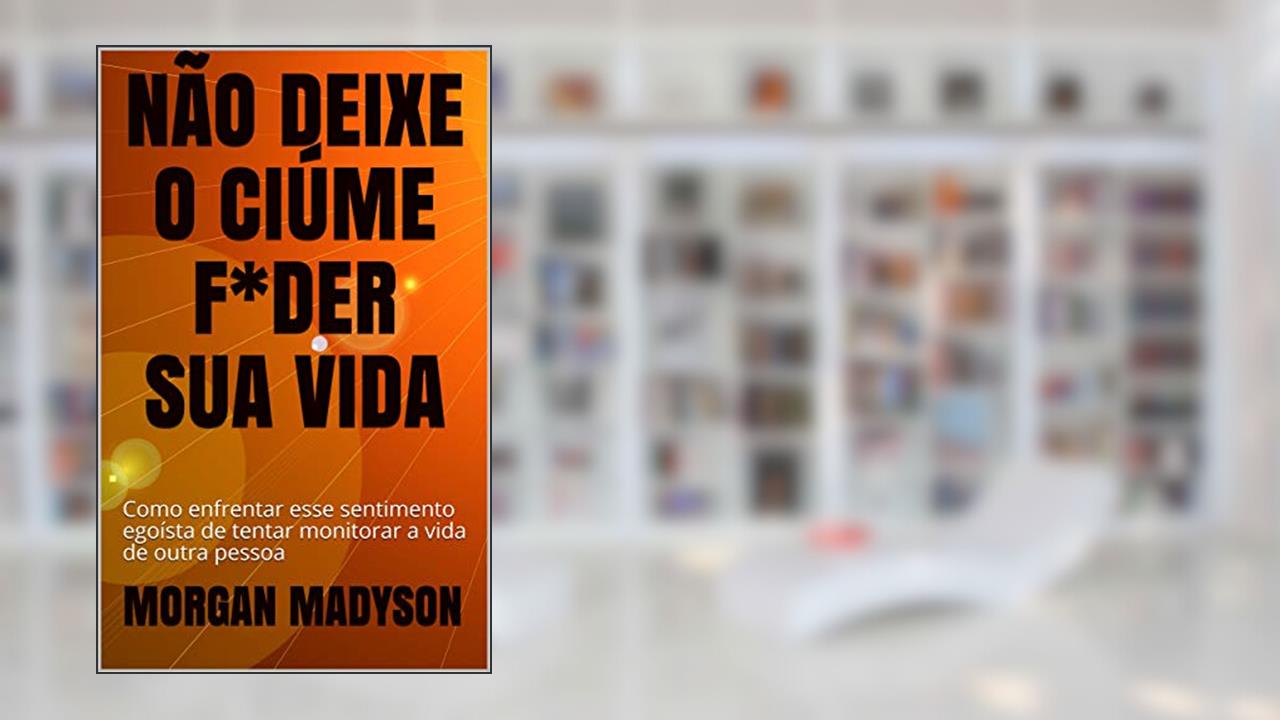Capa de NÃO DEIXE O CIÚME F*DER SUA VIDA: Como enfrentar esse sentimento egoísta de tentar monitorar a vida de outra pessoa, do autor MORGAN MADYSON