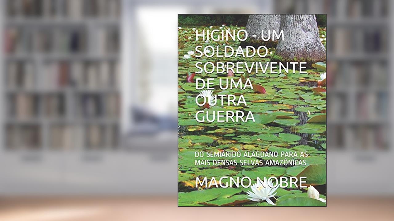 Capa de Higino - Um Soldado Sobrevivente de Uma Outra Guerra: Do Semiárido Alagoano Para as Mais Densas Selvas Amazônicas, do autor Magno Nobre