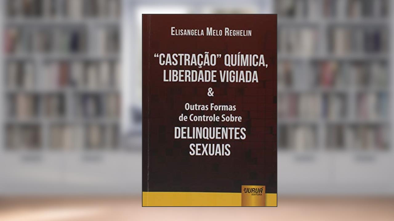 Capa de Castração Química, Liberdade Vigiada & Outras Formas de Controle Sobre Delinquentes Sexuais, do autor Elisangela Melo Reghelin