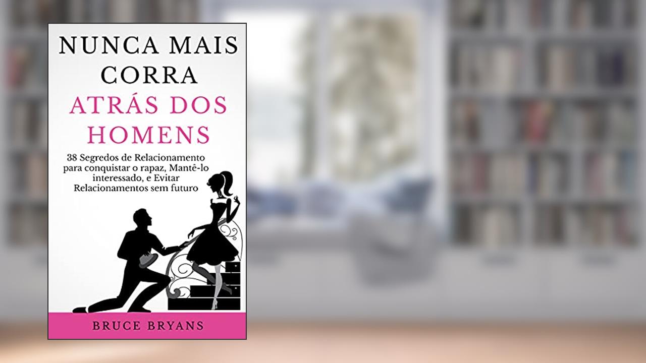 Nunca Mais Corra atrás dos Homens: 38 Segredos de Relacionamento para conquistar o rapaz, Mantê-lo interessado, e Evitar Relacionamentos sem futuro, do autor Bruce Bryans