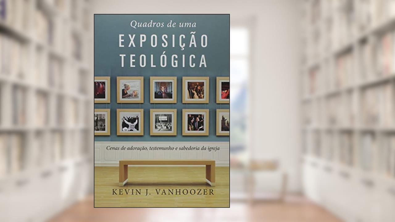 Capa de Quadros de uma exposição teológica: Cenas de adoração, testemunho e sabedoria da Igreja, do autor Kevin Vanhoozer