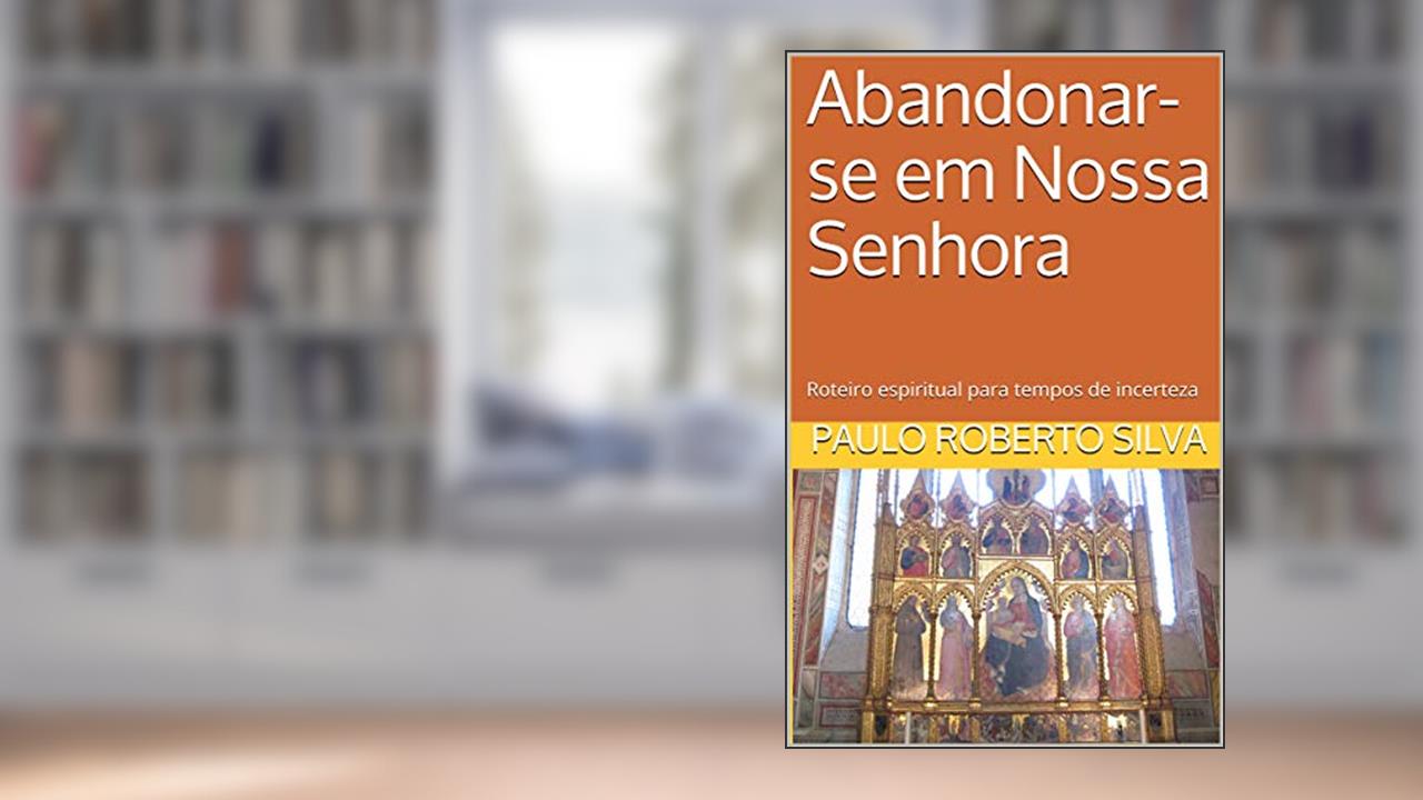 Capa de Abandonar-se em Nossa Senhora: Roteiro espiritual para tempos de incerteza, do autor Paulo Roberto Silva