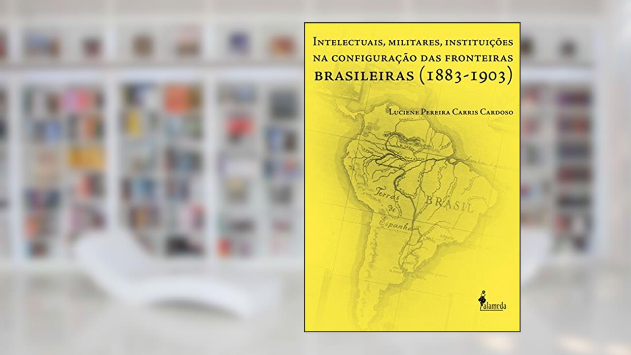 Capa de Intelectuais, Militares, Instituições na Configuração das Fronteiras Brasileiras (1883-1903), do autor Luciene Pereira Carris Cardoso