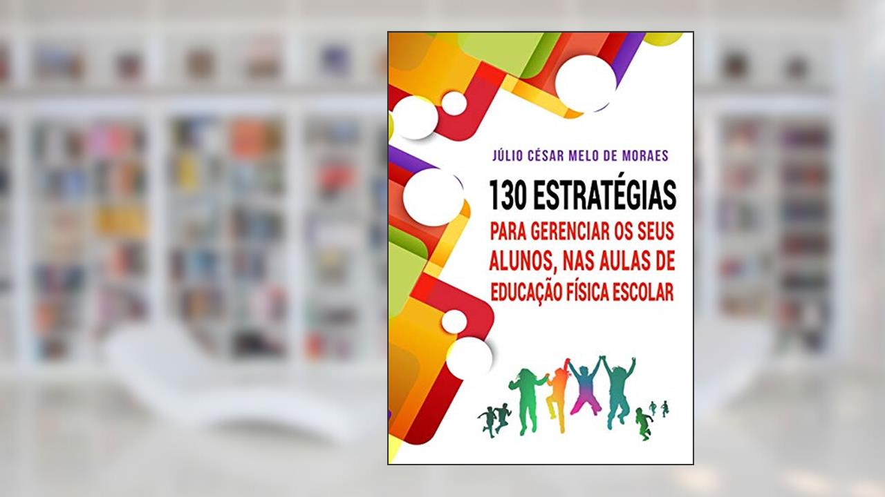 Capa de 130 Estratégias Para Gerenciar Seus Alunos, nas Aulas de Educação Física Escolar, do autor Júlio César Melo de Moraes