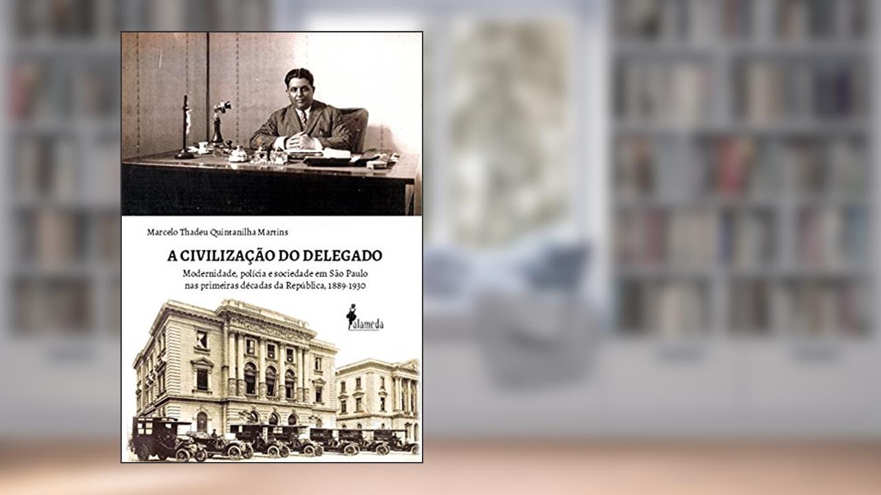 Capa de A Civilização do Delegado: Modernidade, Polícia e Sociedade em São Paulo nas Primeiras Décadas da República, 1889-1930, do autor Marcelo Thadeu Quintanilha Martins