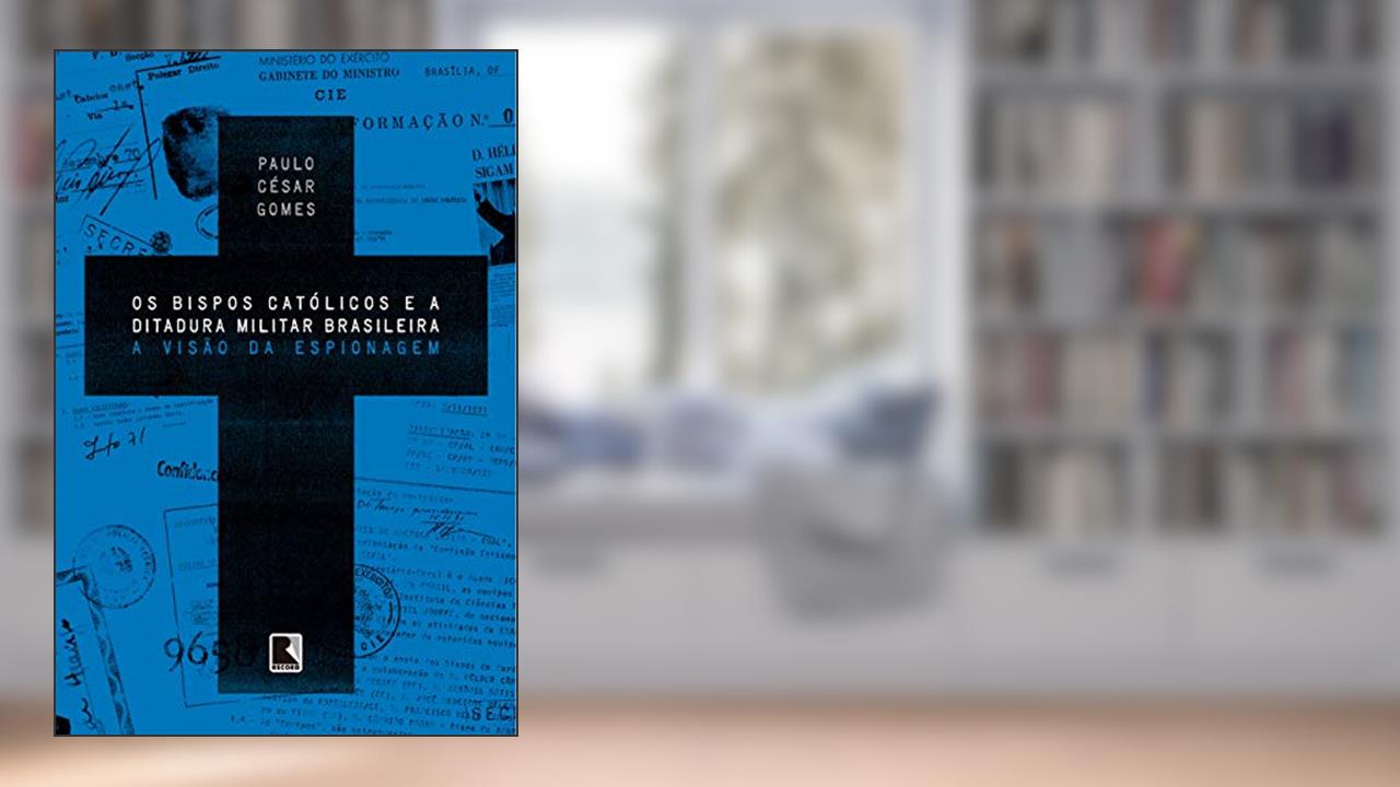 Capa de Os bispos católicos e a ditadura militar brasileira: A visão da espionagem, do autor Paulo César Gomes