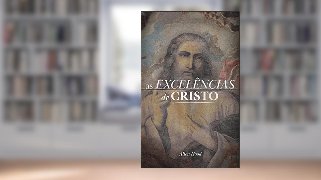 AS EXCELÊNCIAS DE CRISTO, do autor Allen Hood
